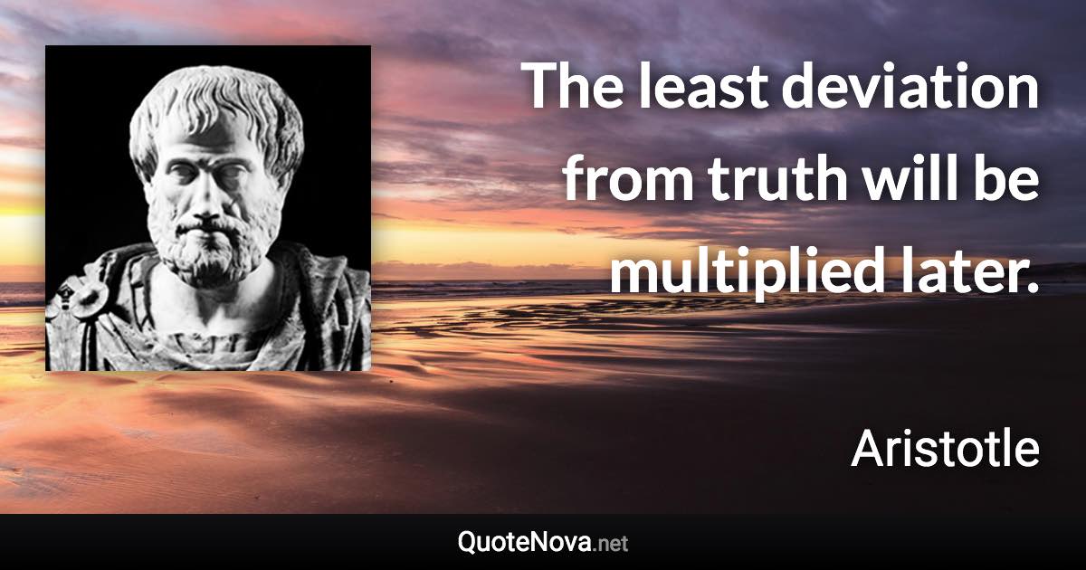 The least deviation from truth will be multiplied later. - Aristotle quote