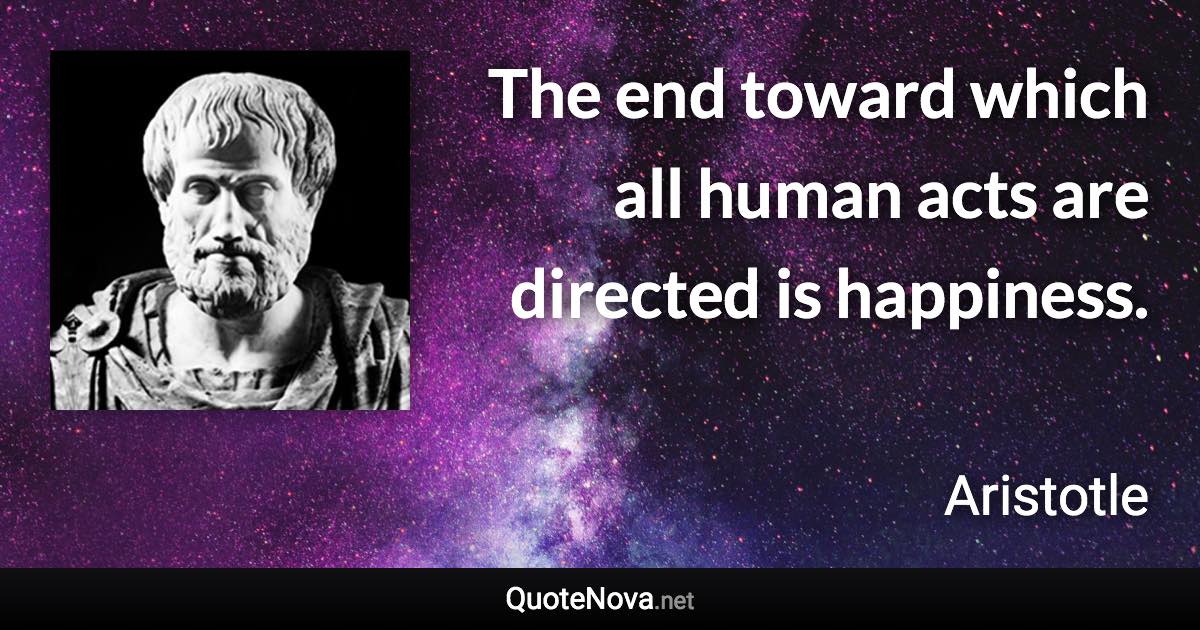 The end toward which all human acts are directed is happiness. - Aristotle quote