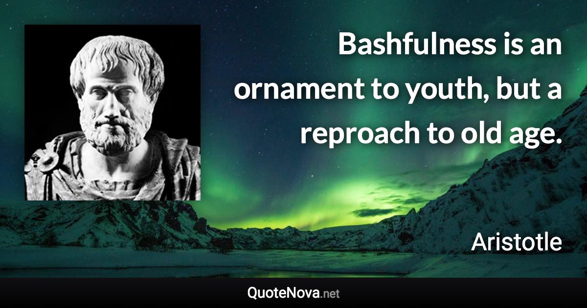 Bashfulness is an ornament to youth, but a reproach to old age. - Aristotle quote