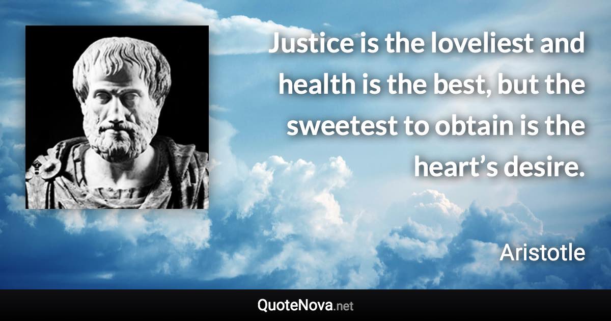 Justice is the loveliest and health is the best, but the sweetest to obtain is the heart’s desire. - Aristotle quote