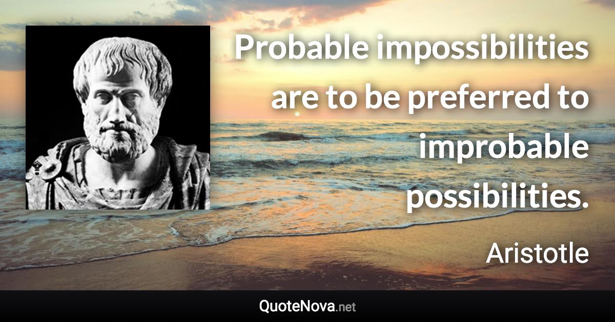 Probable impossibilities are to be preferred to improbable possibilities. - Aristotle quote