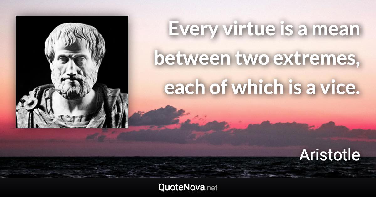 Every virtue is a mean between two extremes, each of which is a vice. - Aristotle quote