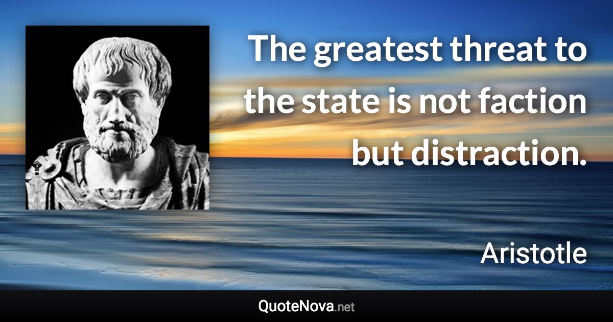 The greatest threat to the state is not faction but distraction. - Aristotle quote