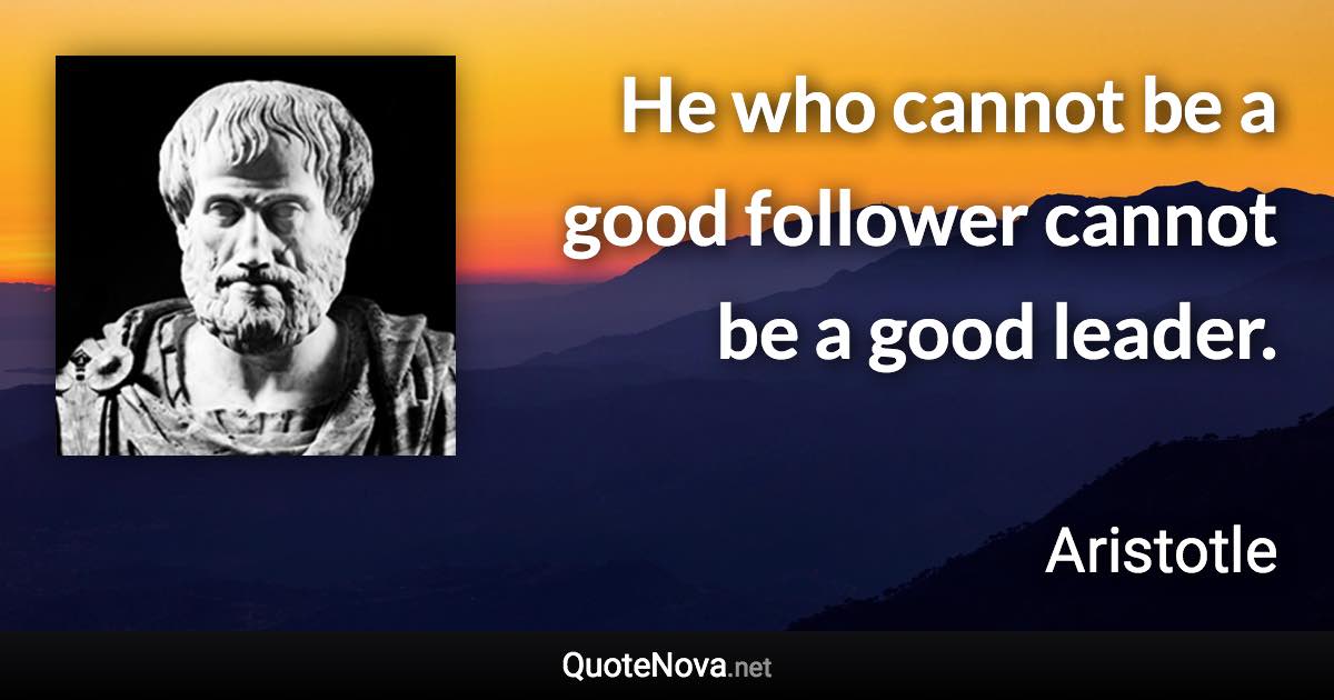 He who cannot be a good follower cannot be a good leader. - Aristotle quote