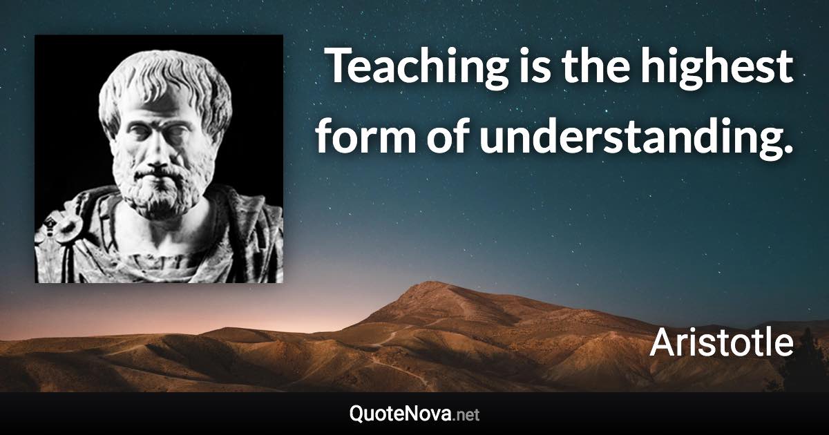 Teaching is the highest form of understanding. - Aristotle quote