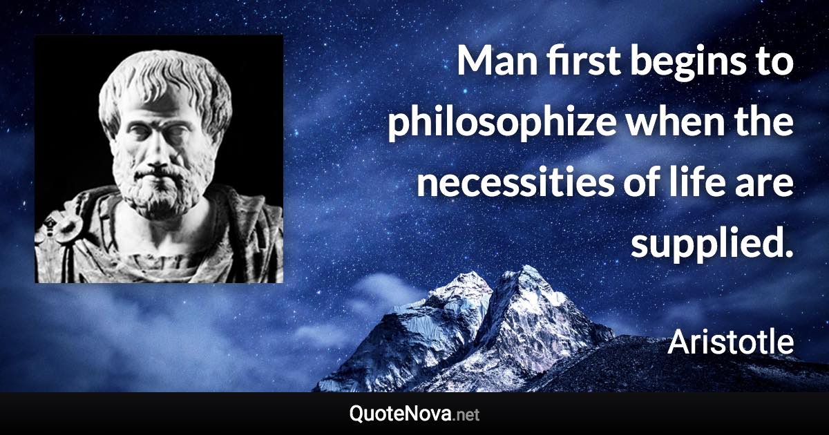 Man first begins to philosophize when the necessities of life are supplied. - Aristotle quote