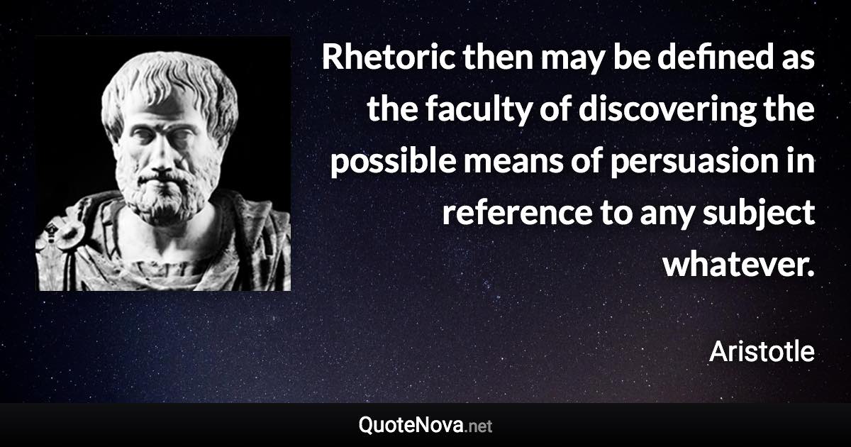 Rhetoric then may be defined as the faculty of discovering the possible means of persuasion in reference to any subject whatever. - Aristotle quote