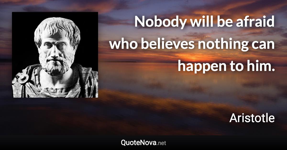 Nobody will be afraid who believes nothing can happen to him. - Aristotle quote