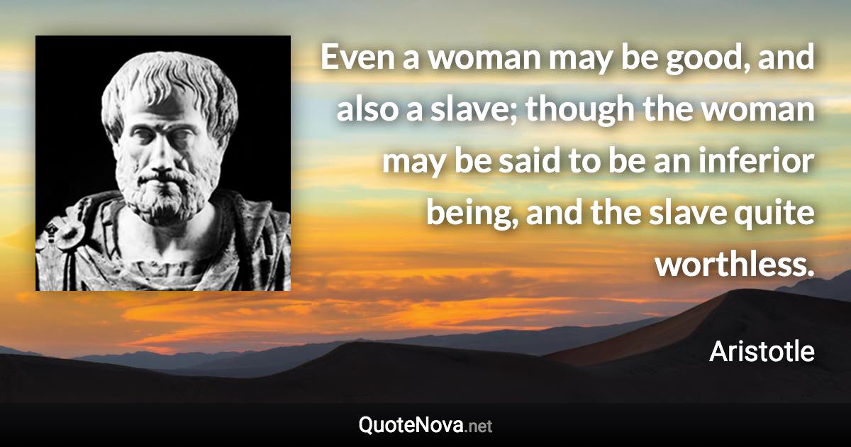 Even a woman may be good, and also a slave; though the woman may be said to be an inferior being, and the slave quite worthless. - Aristotle quote