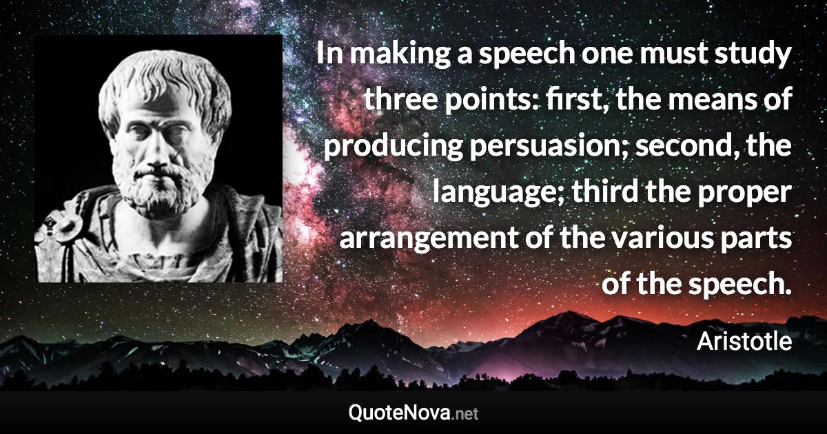 In making a speech one must study three points: first, the means of producing persuasion; second, the language; third the proper arrangement of the various parts of the speech. - Aristotle quote