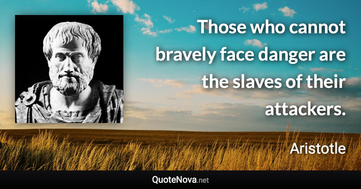 Those who cannot bravely face danger are the slaves of their attackers. - Aristotle quote