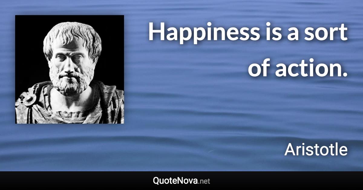 Happiness is a sort of action. - Aristotle quote