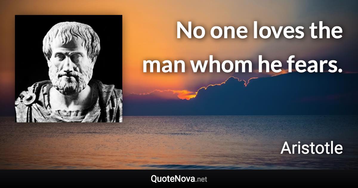 No one loves the man whom he fears. - Aristotle quote