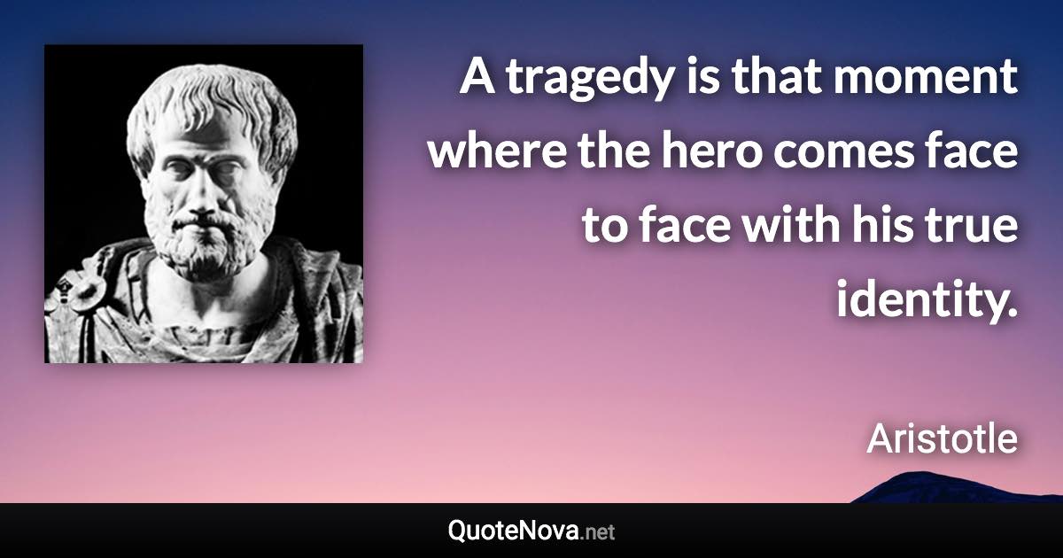 A tragedy is that moment where the hero comes face to face with his true identity. - Aristotle quote