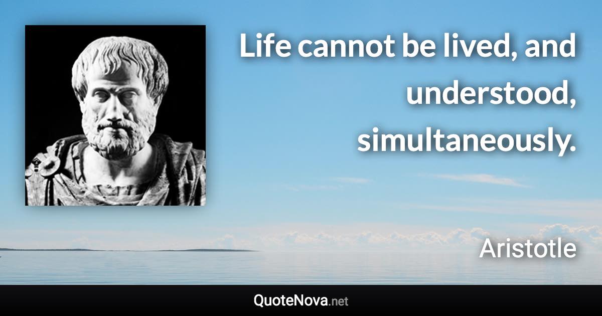 Life cannot be lived, and understood, simultaneously. - Aristotle quote