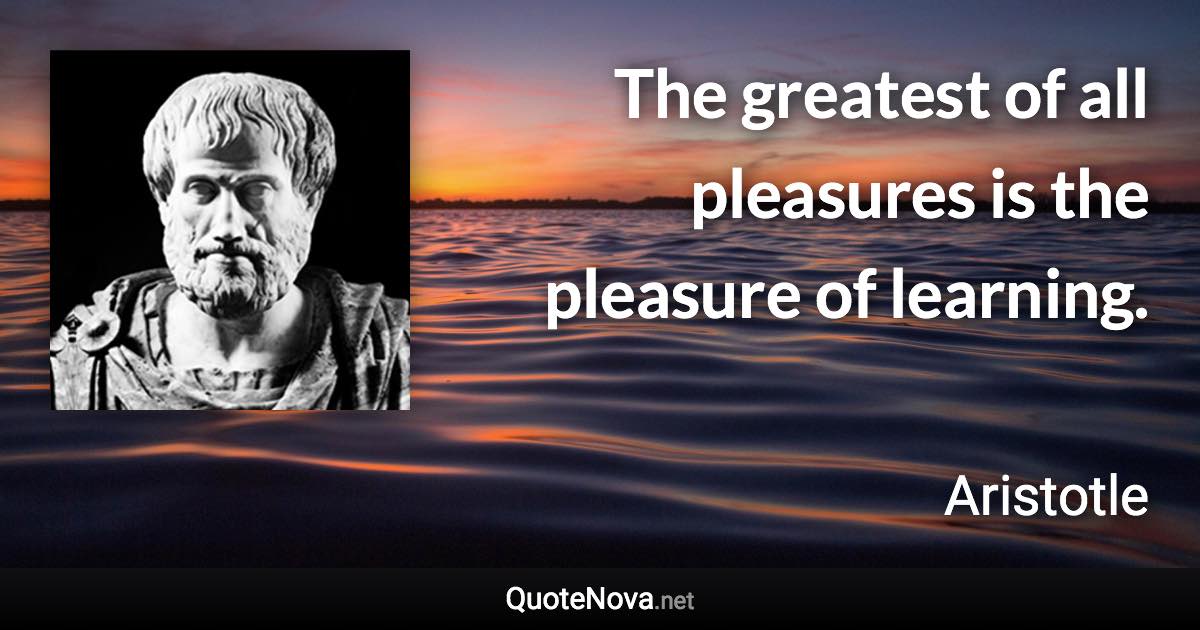 The greatest of all pleasures is the pleasure of learning. - Aristotle quote