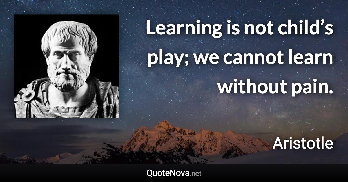 Learning is not child’s play; we cannot learn without pain. - Aristotle quote