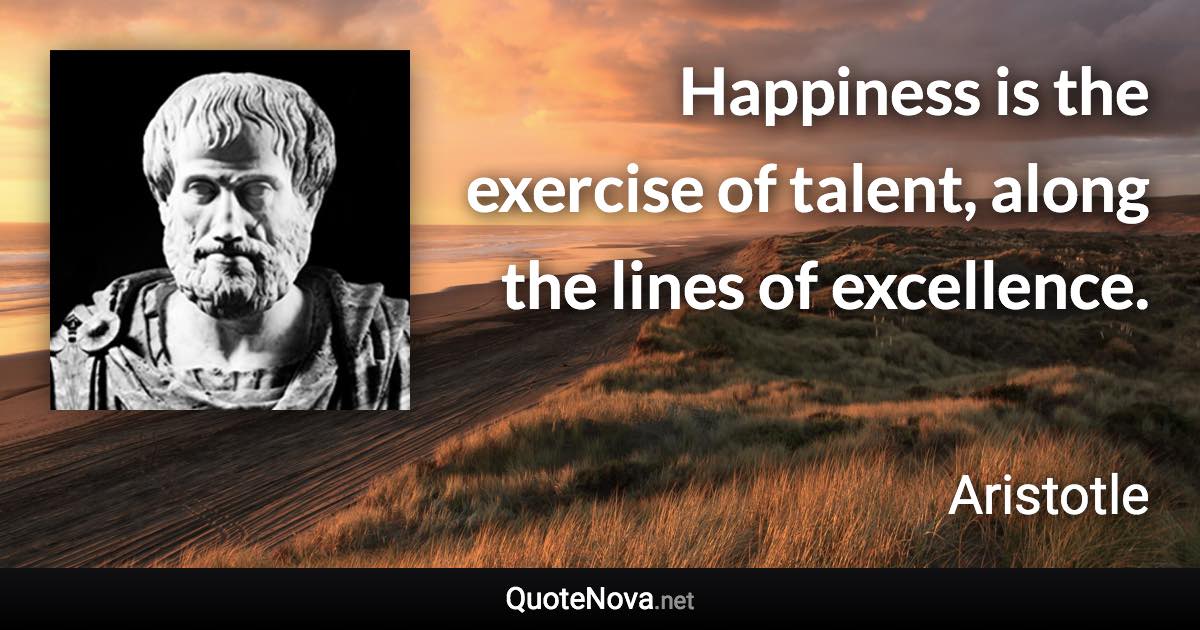 Happiness is the exercise of talent, along the lines of excellence. - Aristotle quote