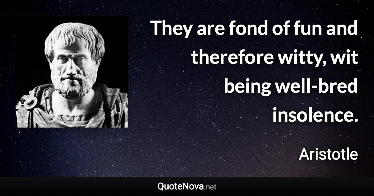 They are fond of fun and therefore witty, wit being well-bred insolence. - Aristotle quote