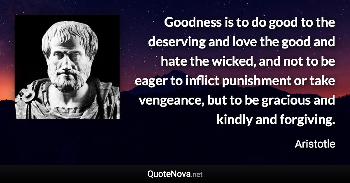 Goodness is to do good to the deserving and love the good and hate the wicked, and not to be eager to inflict punishment or take vengeance, but to be gracious and kindly and forgiving. - Aristotle quote