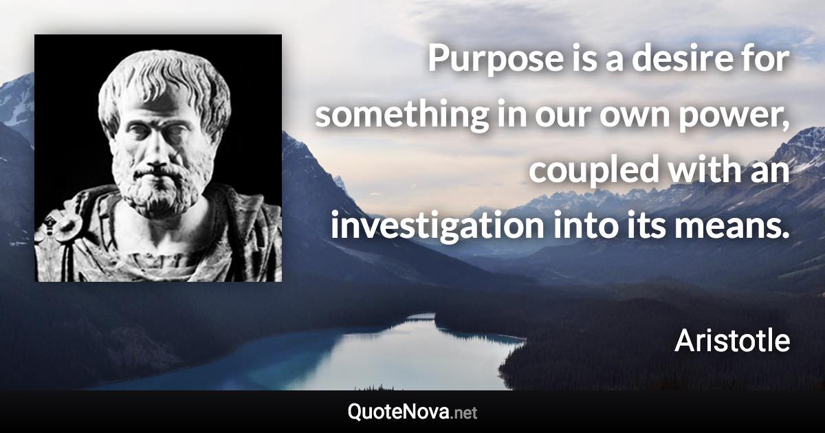 Purpose is a desire for something in our own power, coupled with an investigation into its means. - Aristotle quote
