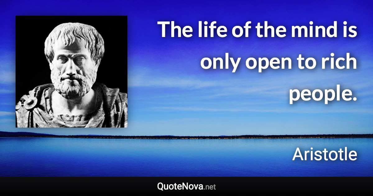 The life of the mind is only open to rich people. - Aristotle quote