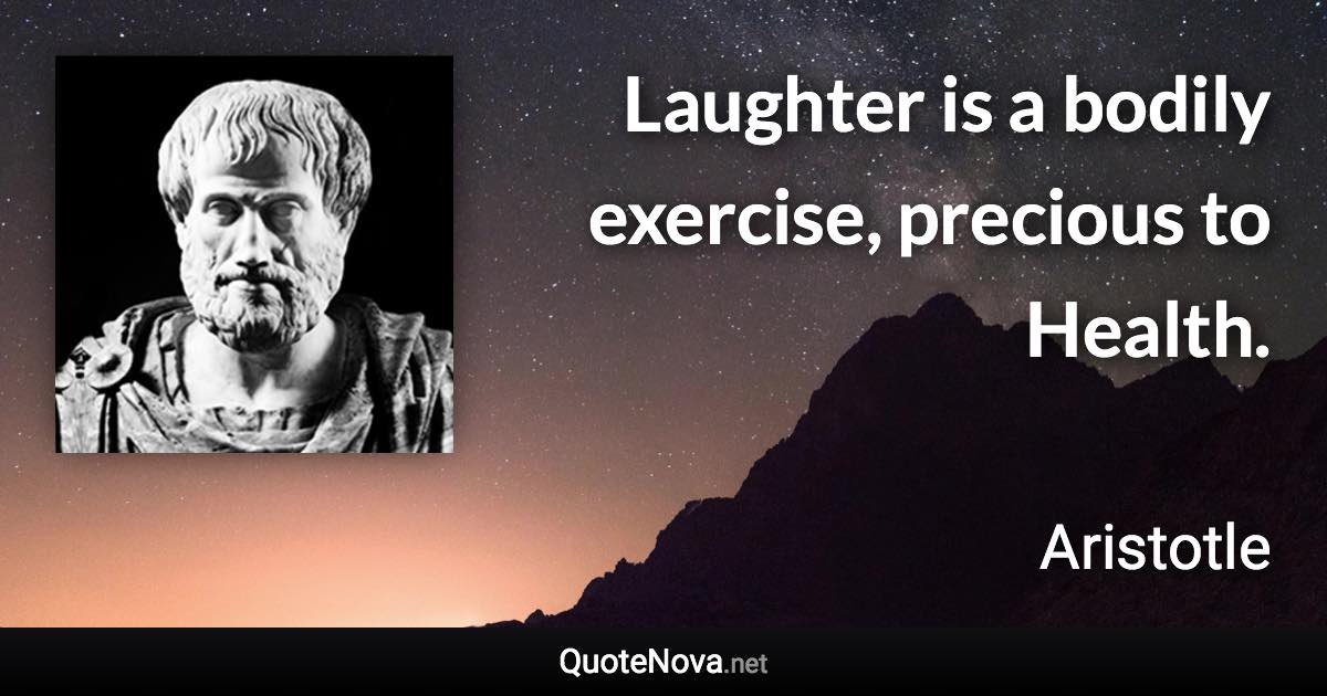 Laughter is a bodily exercise, precious to Health. - Aristotle quote