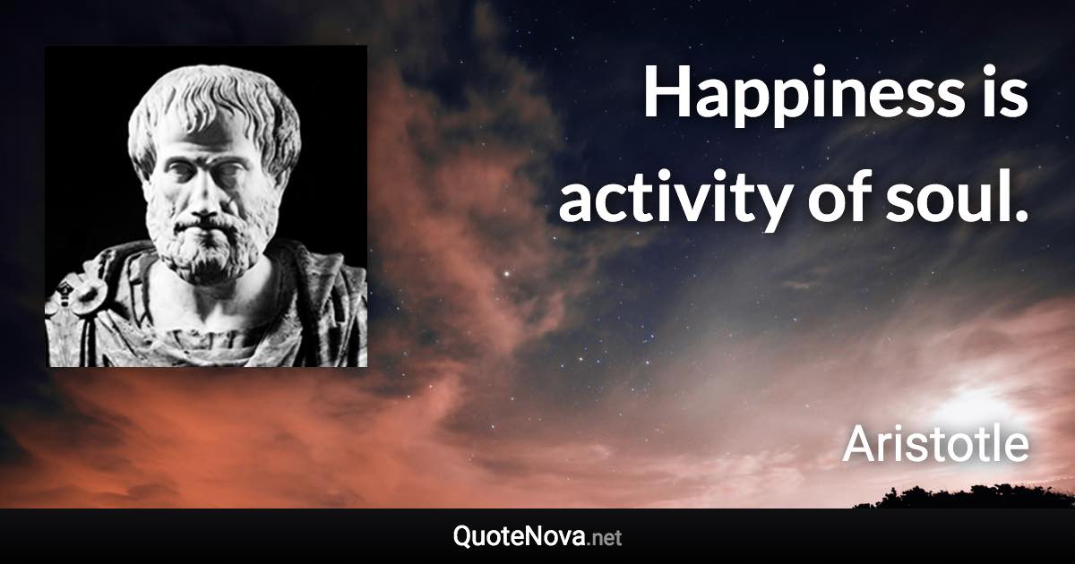 Happiness is activity of soul. - Aristotle quote