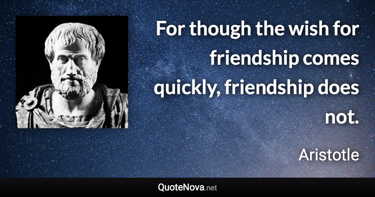 For though the wish for friendship comes quickly, friendship does not. - Aristotle quote