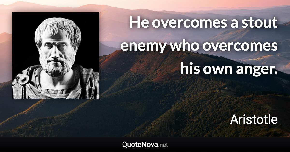He overcomes a stout enemy who overcomes his own anger. - Aristotle quote