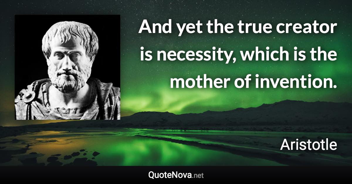 And yet the true creator is necessity, which is the mother of invention. - Aristotle quote