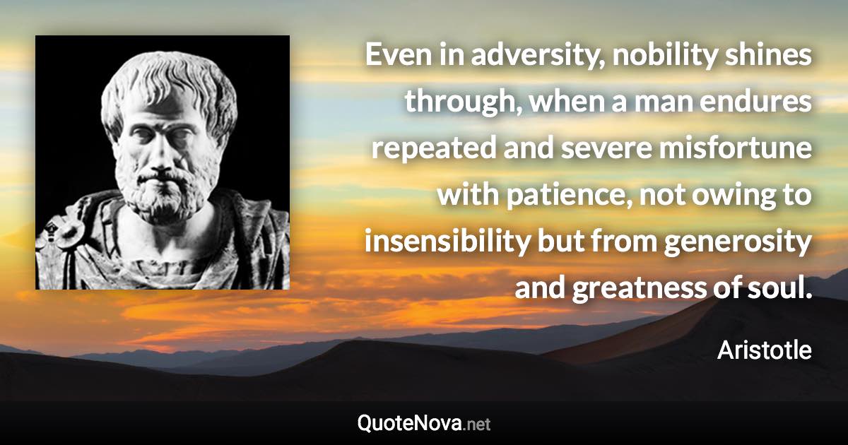 Even in adversity, nobility shines through, when a man endures repeated and severe misfortune with patience, not owing to insensibility but from generosity and greatness of soul. - Aristotle quote