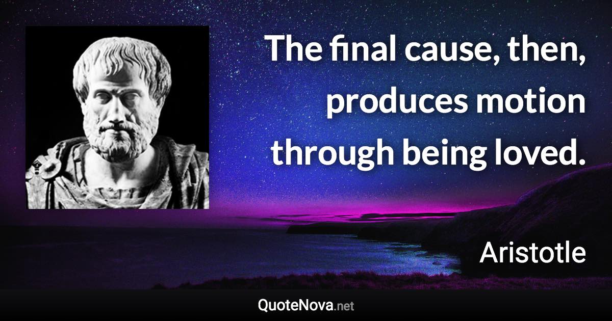 The final cause, then, produces motion through being loved. - Aristotle quote