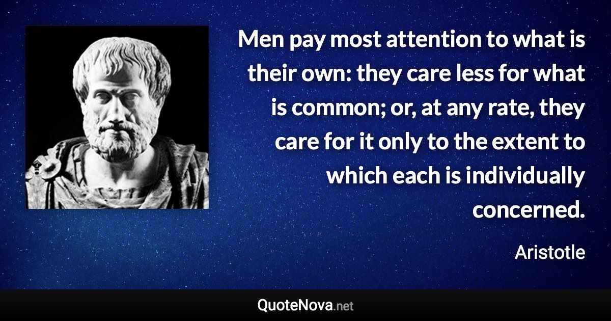 Men pay most attention to what is their own: they care less for what is common; or, at any rate, they care for it only to the extent to which each is individually concerned. - Aristotle quote