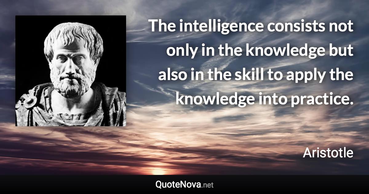 The intelligence consists not only in the knowledge but also in the skill to apply the knowledge into practice. - Aristotle quote