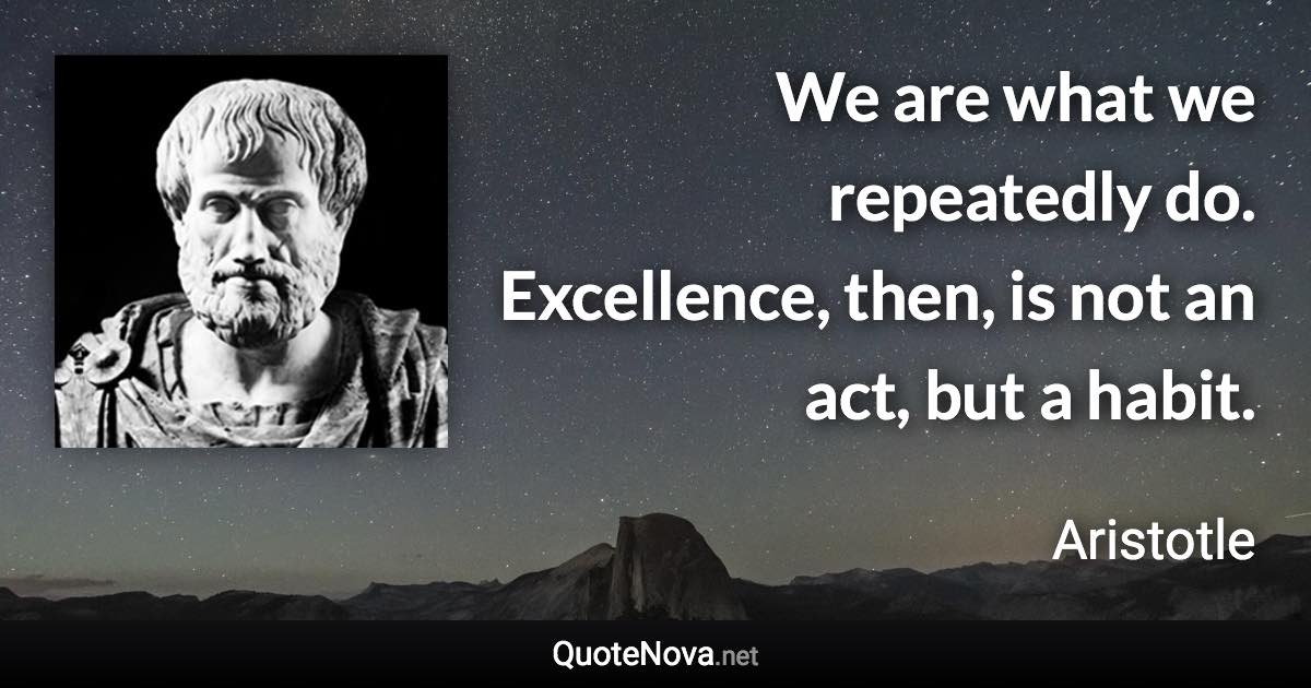 We are what we repeatedly do. Excellence, then, is not an act, but a habit. - Aristotle quote