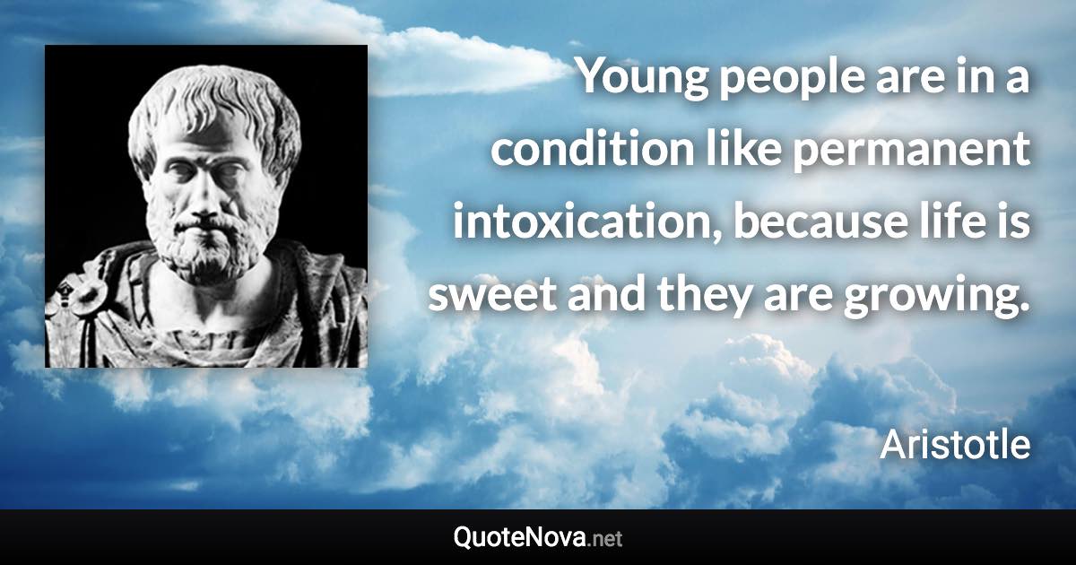 Young people are in a condition like permanent intoxication, because life is sweet and they are growing. - Aristotle quote