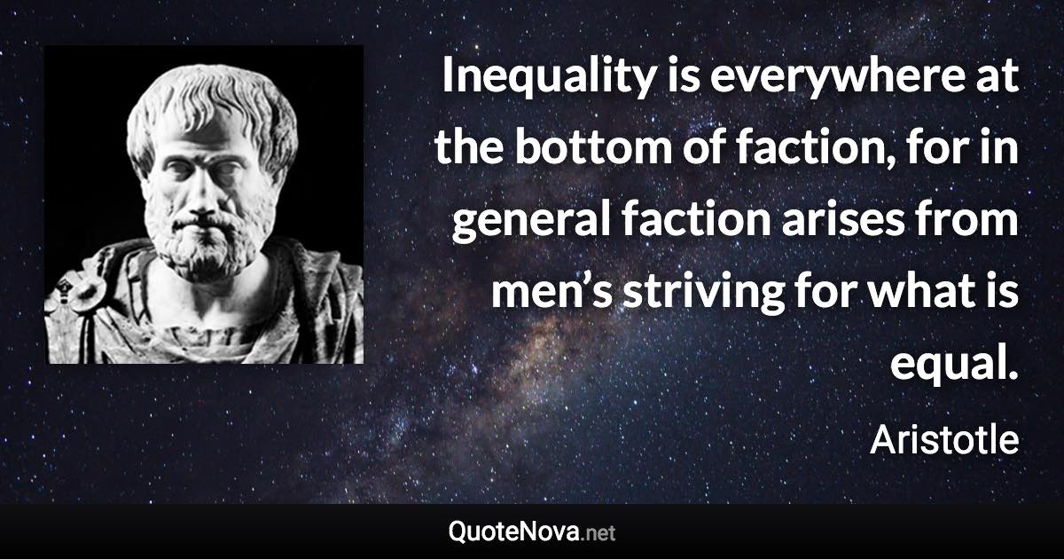 Inequality is everywhere at the bottom of faction, for in general faction arises from men’s striving for what is equal. - Aristotle quote