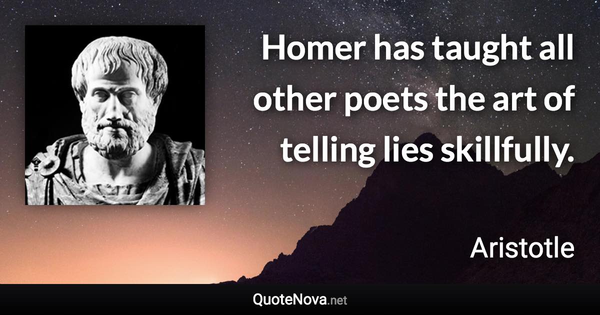 Homer has taught all other poets the art of telling lies skillfully. - Aristotle quote