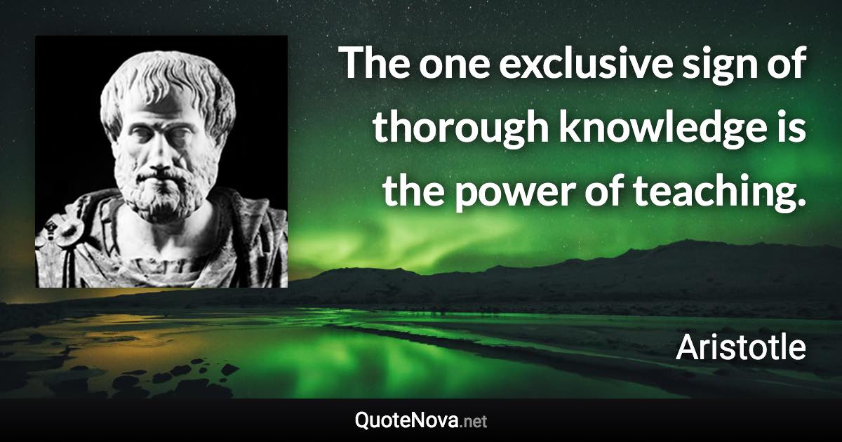 The one exclusive sign of thorough knowledge is the power of teaching. - Aristotle quote