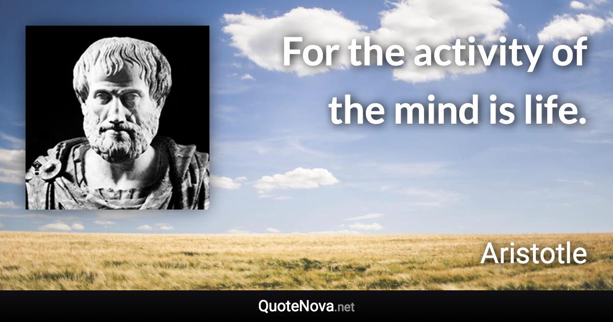 For the activity of the mind is life. - Aristotle quote