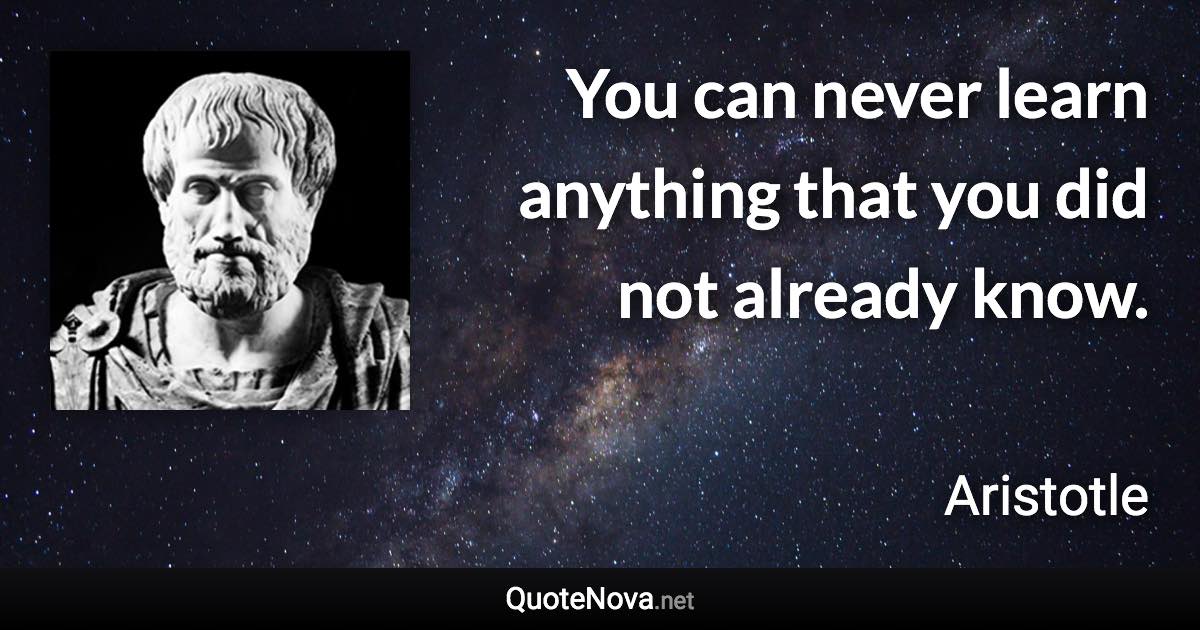 You can never learn anything that you did not already know. - Aristotle quote