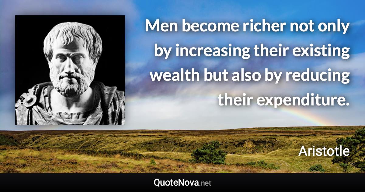 Men become richer not only by increasing their existing wealth but also by reducing their expenditure. - Aristotle quote