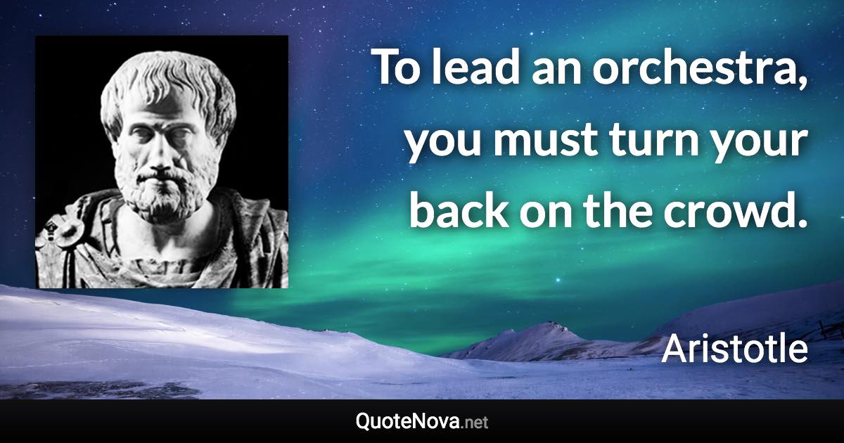 To lead an orchestra, you must turn your back on the crowd. - Aristotle quote