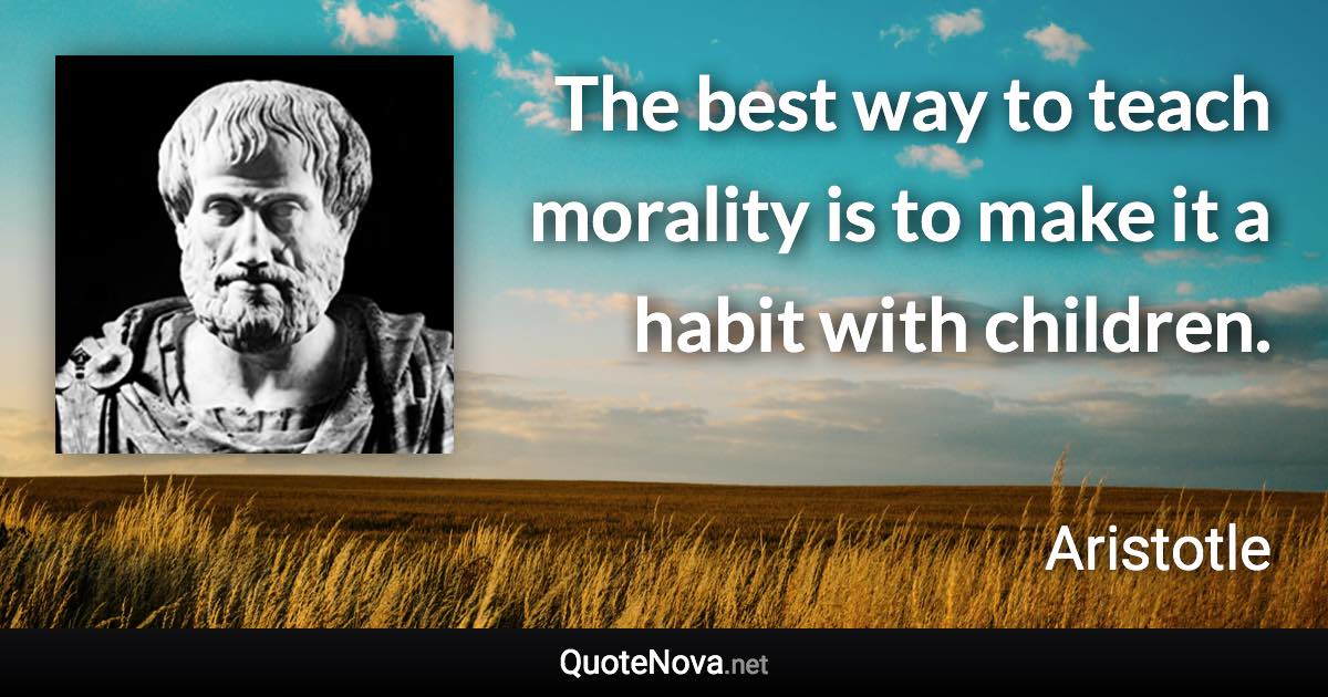 The best way to teach morality is to make it a habit with children. - Aristotle quote