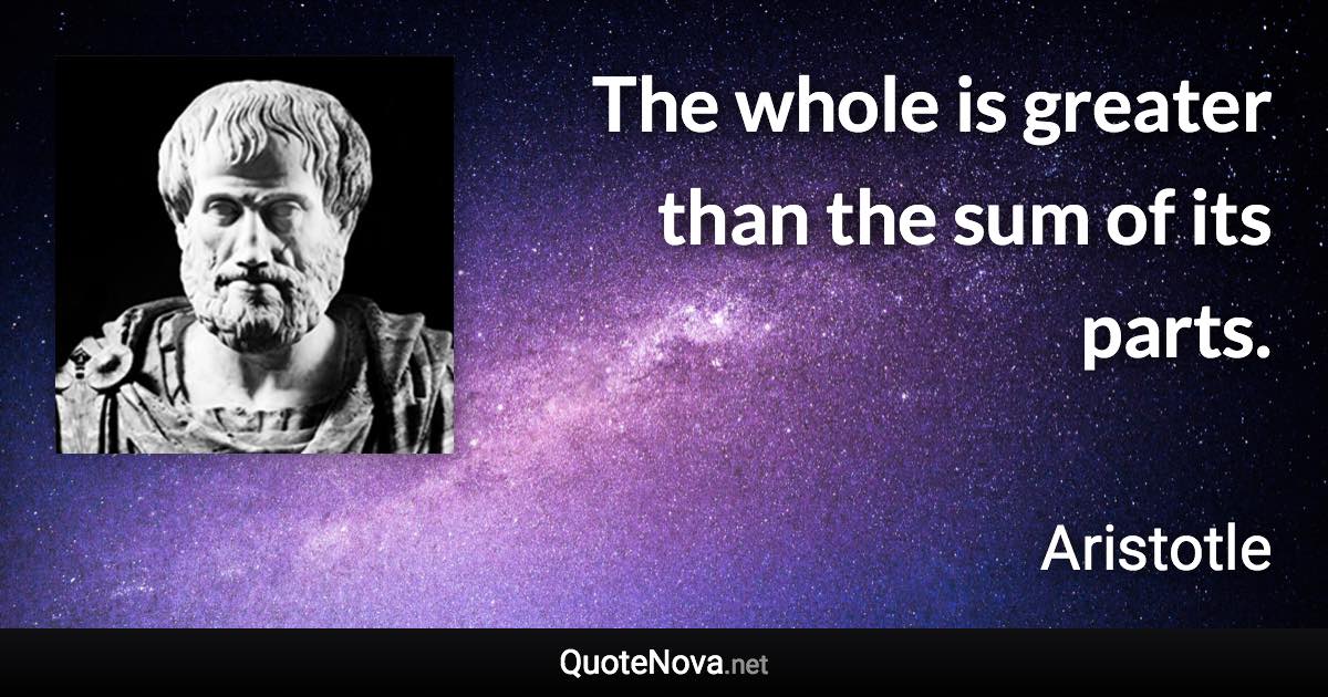 The whole is greater than the sum of its parts. - Aristotle quote