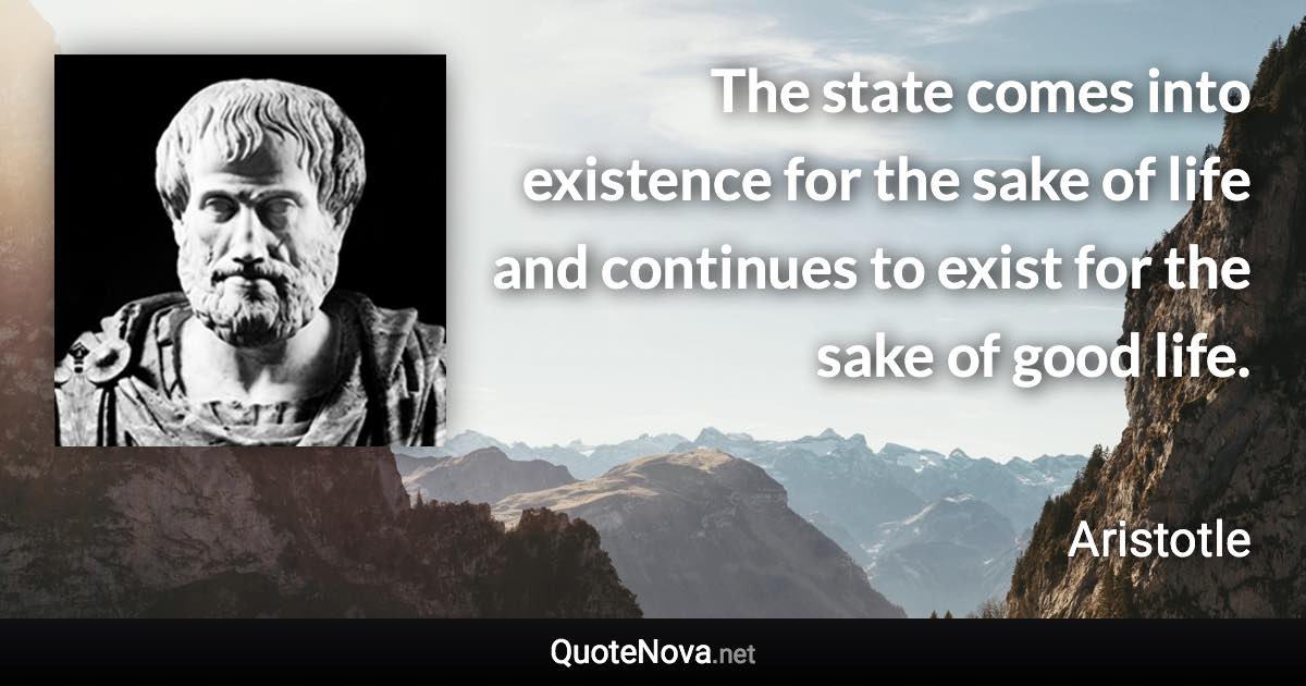 The state comes into existence for the sake of life and continues to exist for the sake of good life. - Aristotle quote