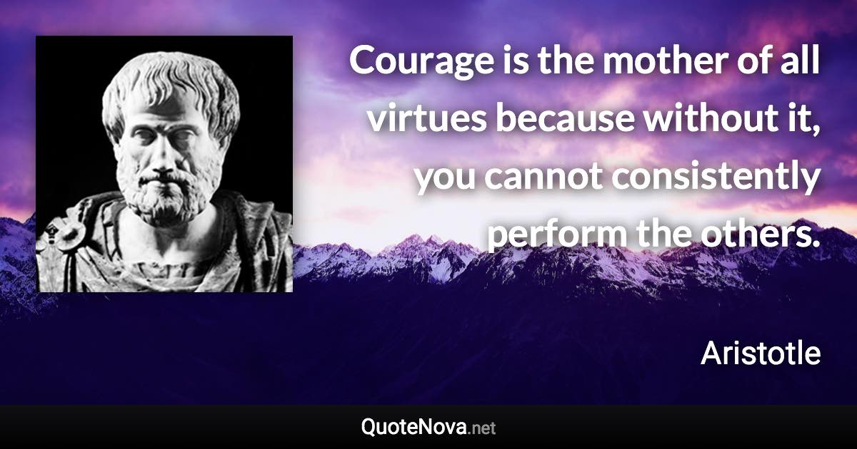 Courage is the mother of all virtues because without it, you cannot consistently perform the others. - Aristotle quote