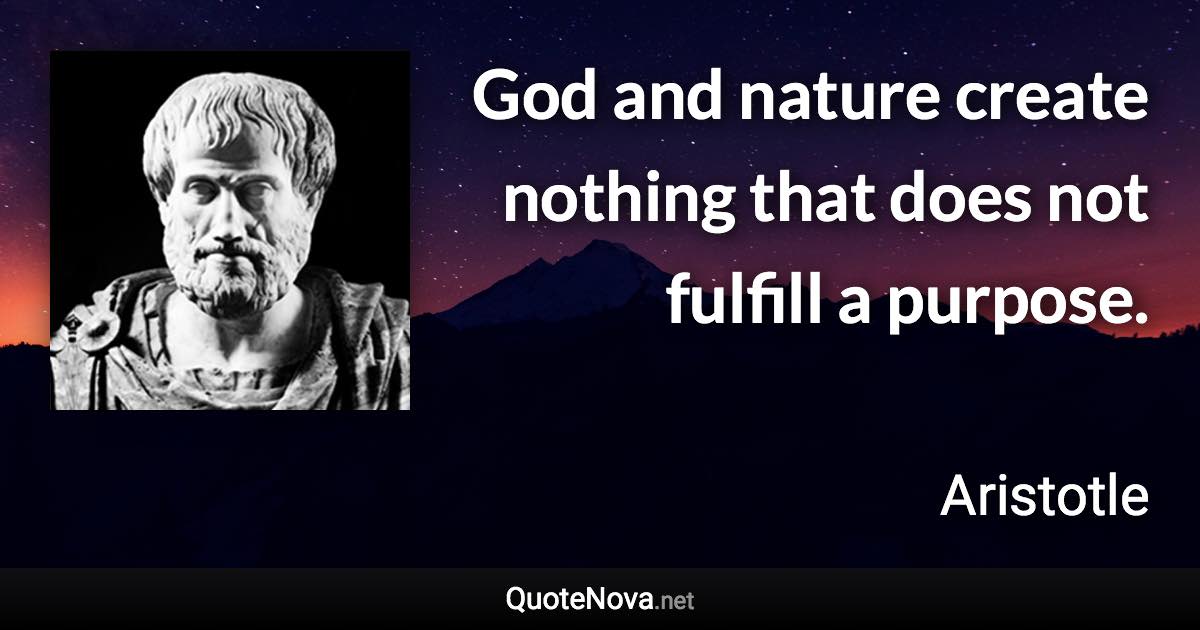God and nature create nothing that does not fulfill a purpose. - Aristotle quote