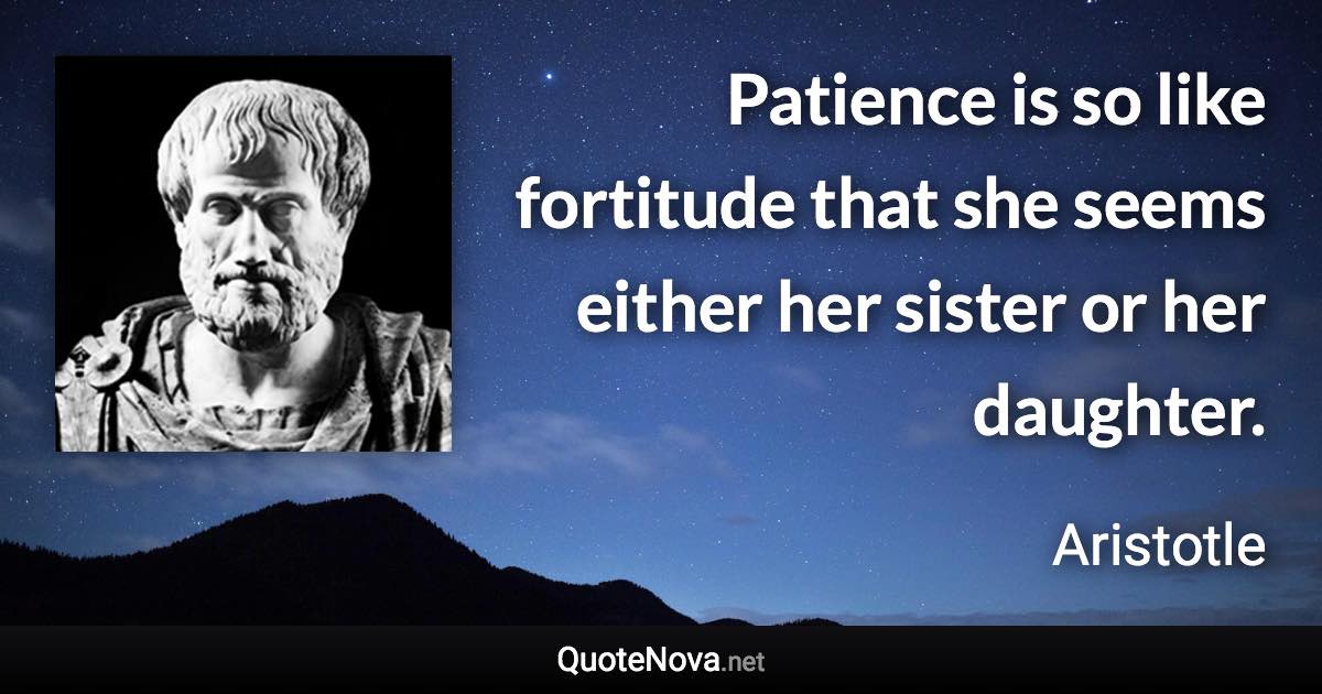 Patience is so like fortitude that she seems either her sister or her daughter. - Aristotle quote